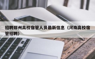 招聘郑州高校宿管人员最新信息（河南高校宿管招聘）