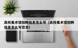 高校美术馆招聘信息怎么写（高校美术馆招聘信息怎么写范文）