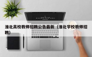 淮北高校教师招聘公告最新（淮北学校教师招聘）