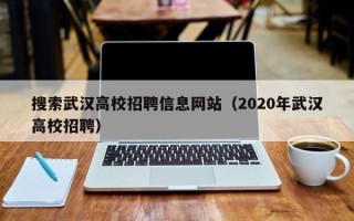 搜索武汉高校招聘信息网站（2020年武汉高校招聘）