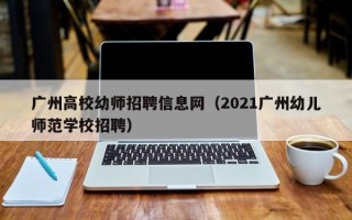 广州高校幼师招聘信息网（2021广州幼儿师范学校招聘）