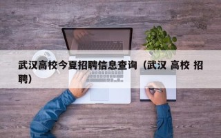 武汉高校今夏招聘信息查询（武汉 高校 招聘）