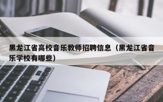 黑龙江省高校音乐教师招聘信息（黑龙江省音乐学校有哪些）