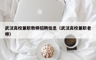 武汉高校兼职教师招聘信息（武汉高校兼职老师）