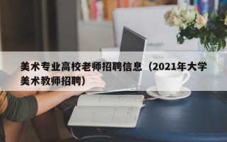 美术专业高校老师招聘信息（2021年大学美术教师招聘）