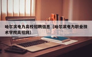 哈尔滨电力高校招聘信息（哈尔滨电力职业技术学院高招网）
