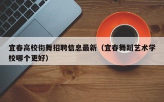 宜春高校街舞招聘信息最新（宜春舞蹈艺术学校哪个更好）
