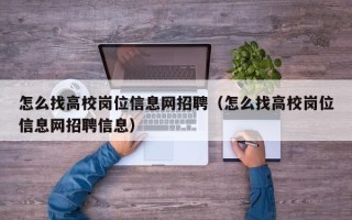 怎么找高校岗位信息网招聘（怎么找高校岗位信息网招聘信息）