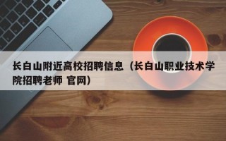 长白山附近高校招聘信息（长白山职业技术学院招聘老师 官网）