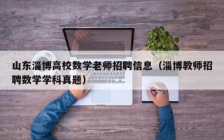 山东淄博高校数学老师招聘信息（淄博教师招聘数学学科真题）