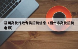 福州高校行政专员招聘信息（福州市高校招聘老师）