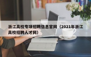浙江高校专项招聘信息官网（2021年浙江高校招聘人才网）