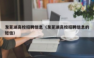 发芜湖高校招聘信息（发芜湖高校招聘信息的短信）