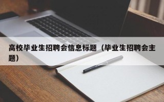 高校毕业生招聘会信息标题（毕业生招聘会主题）