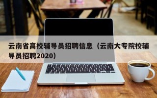 云南省高校辅导员招聘信息（云南大专院校辅导员招聘2020）