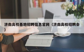 济南高校基地招聘信息官网（济南高校招聘会）