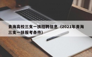 青海高校三支一扶招聘信息（2021年青海三支一扶报考条件）