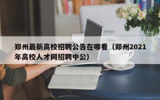 郑州最新高校招聘公告在哪看（郑州2021年高校人才网招聘中公）
