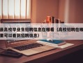 县高校毕业生招聘信息在哪看（高校招聘在哪里可以看到招聘信息）