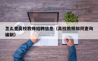 怎么查高校教师招聘信息（高校教师如何查询编制）