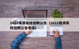 2022株洲高校招聘公告（2022株洲高校招聘公告电话）