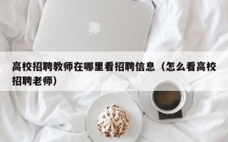 高校招聘教师在哪里看招聘信息（怎么看高校招聘老师）