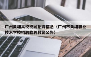 广州黄埔高校校园招聘信息（广州市黄埔职业技术学校招聘临聘教师公告）