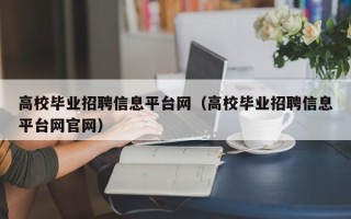 高校毕业招聘信息平台网（高校毕业招聘信息平台网官网）