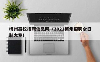 梅州高校招聘信息网（2021梅州招聘全日制大专）