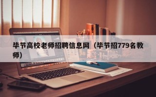 毕节高校老师招聘信息网（毕节招779名教师）