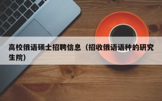 高校俄语硕士招聘信息（招收俄语语种的研究生院）