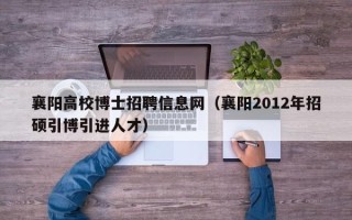 襄阳高校博士招聘信息网（襄阳2012年招硕引博引进人才）