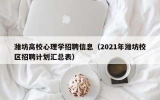 潍坊高校心理学招聘信息（2021年潍坊校区招聘计划汇总表）