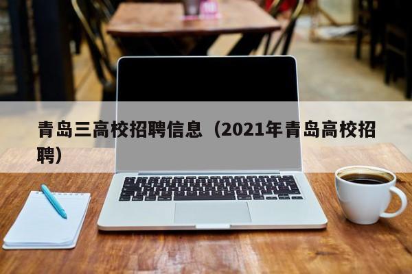 青岛三高校招聘信息（2021年青岛高校招聘）-第1张图片-高校人才招聘