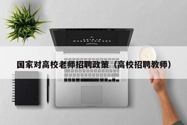 国家对高校老师招聘政策（高校招聘教师）-第1张图片-高校人才招聘