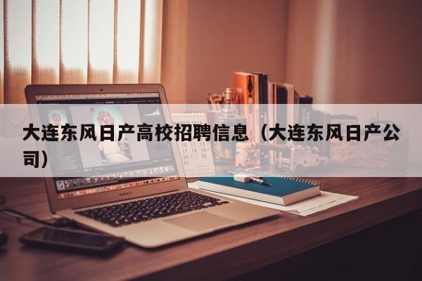 大连东风日产高校招聘信息（大连东风日产公司）-第1张图片-高校人才招聘