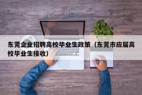 东莞企业招聘高校毕业生政策（东莞市应届高校毕业生接收）-第1张图片-高校人才招聘