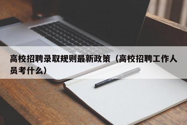 高校招聘录取规则最新政策（高校招聘工作人员考什么）-第1张图片-高校人才招聘