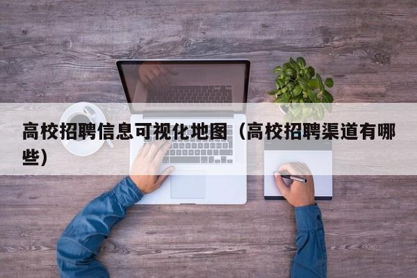 高校招聘信息可视化地图（高校招聘渠道有哪些）-第1张图片-高校人才招聘