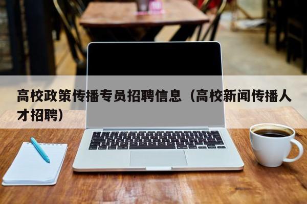 高校政策传播专员招聘信息（高校新闻传播人才招聘）-第1张图片-高校人才招聘