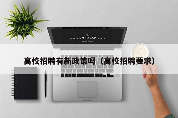 高校招聘有新政策吗（高校招聘要求）-第1张图片-高校人才招聘