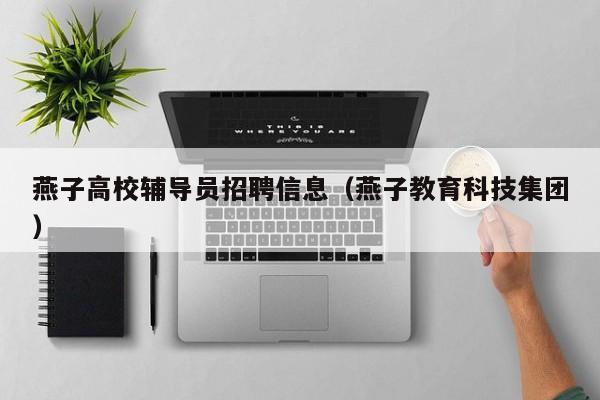 燕子高校辅导员招聘信息（燕子教育科技集团）-第1张图片-高校人才招聘