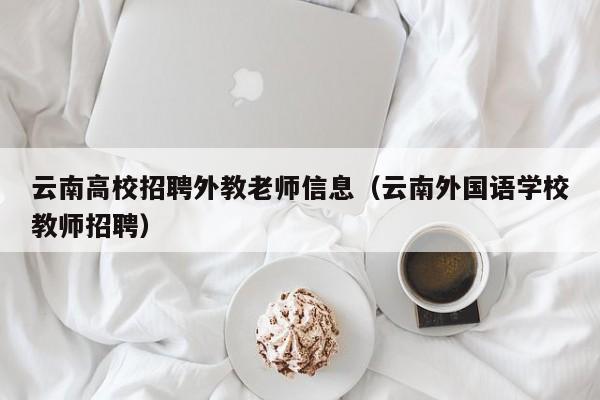 云南高校招聘外教老师信息（云南外国语学校教师招聘）-第1张图片-高校人才招聘