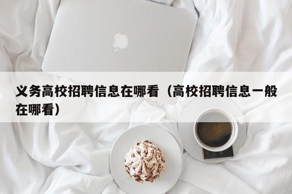 义务高校招聘信息在哪看（高校招聘信息一般在哪看）-第1张图片-高校人才招聘
