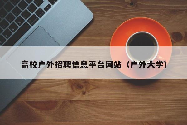 高校户外招聘信息平台网站（户外大学）-第1张图片-高校人才招聘